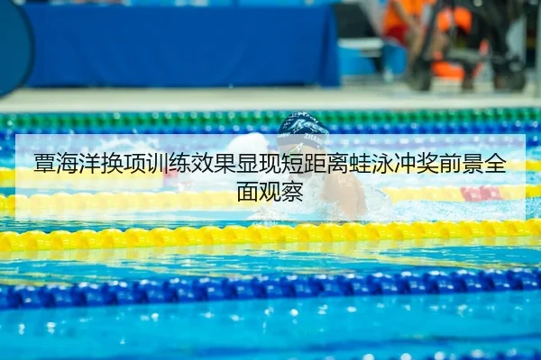 覃海洋换项训练效果显现短距离蛙泳冲奖前景全面观察