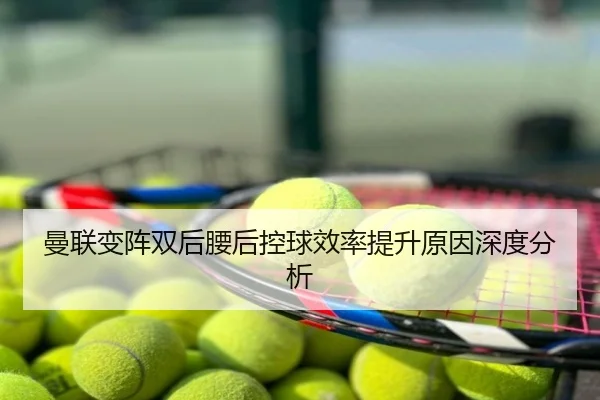 曼联变阵双后腰后控球效率提升原因深度分析