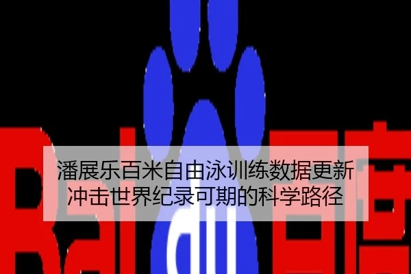 潘展乐百米自由泳训练数据更新 冲击世界纪录可期的科学路径