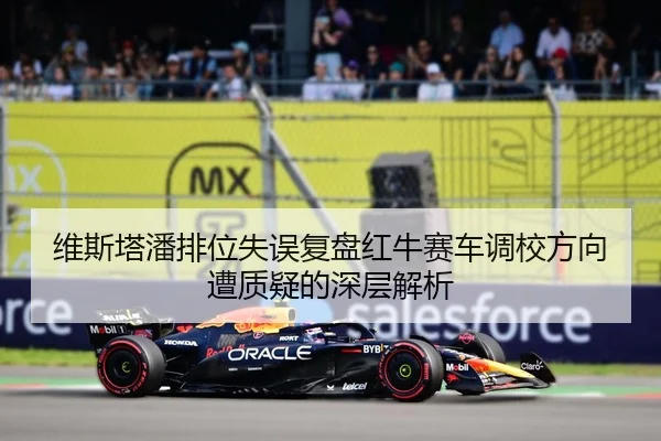 维斯塔潘排位失误复盘红牛赛车调校方向遭质疑的深层解析