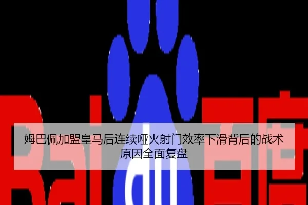 姆巴佩加盟皇马后连续哑火射门效率下滑背后的战术原因全面复盘