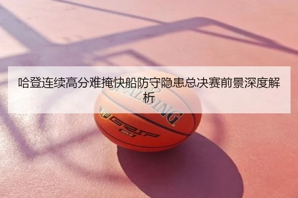 哈登连续高分难掩快船防守隐患总决赛前景深度解析